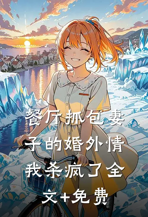 餐厅抓包妻子的婚外情，我杀疯了全文+免费