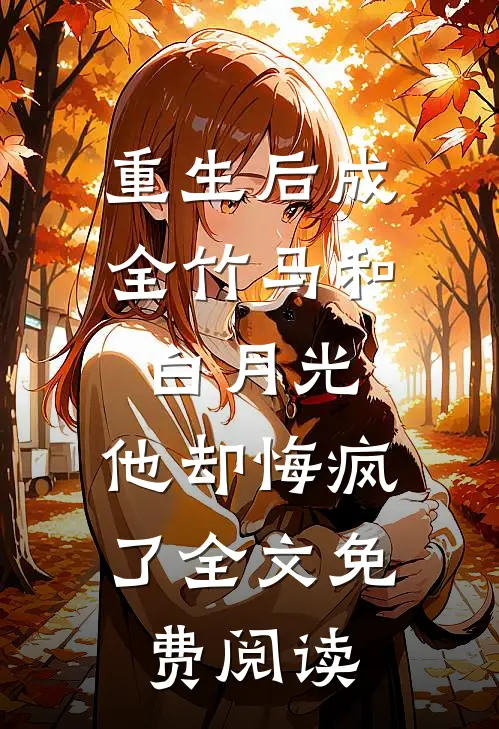 重生后成全竹马和白月光，他却悔疯了全文免费阅读