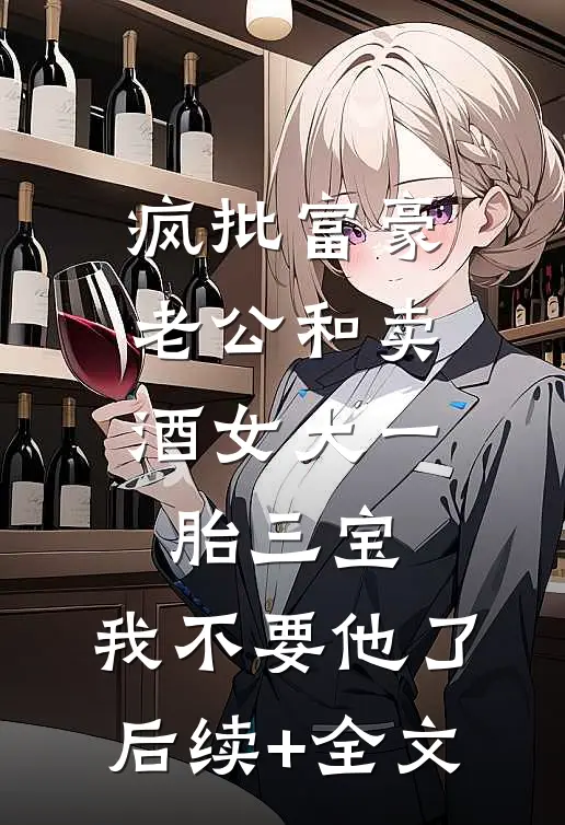 疯批富豪老公和卖酒女大一胎三宝，我不要他了后续+全文