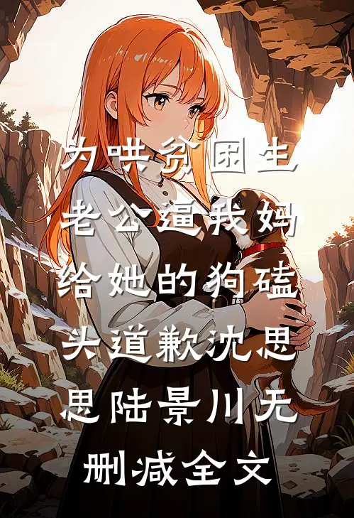 为哄贫困生，老公逼我妈给她的狗磕头道歉沈思思陆景川无删减全文