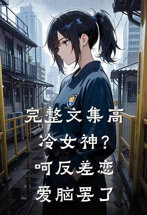 完整文集高冷女神？呵，反差恋爱脑罢了