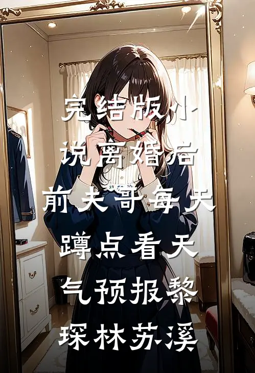 完结版小说离婚后，前夫哥每天蹲点看天气预报黎琛林苏溪