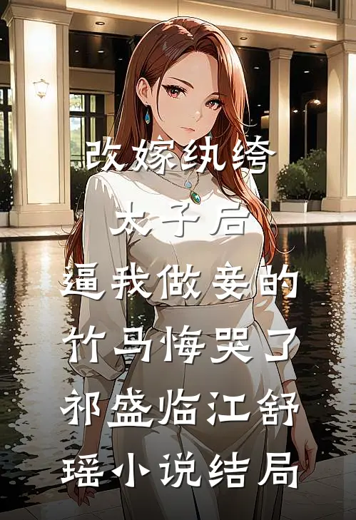 改嫁纨绔太子后，逼我做妾的竹马悔哭了祁盛临江舒瑶小说结局