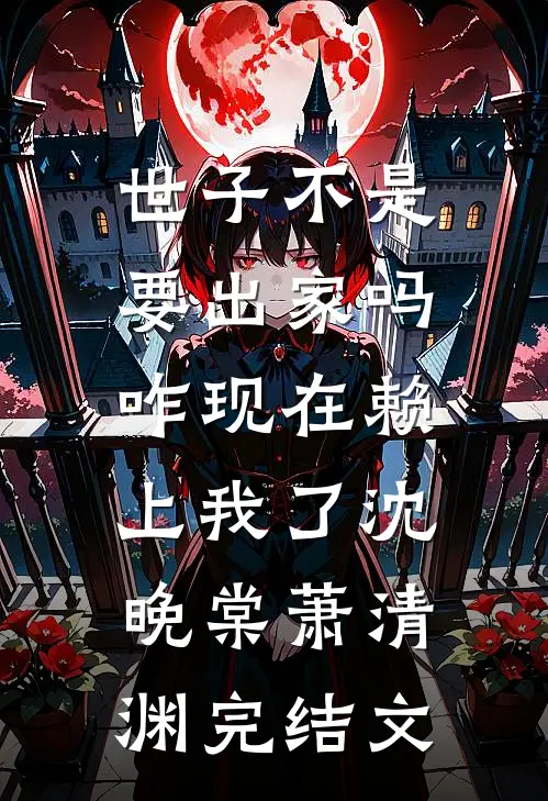 世子不是要出家吗，咋现在赖上我了沈晚棠萧清渊完结文