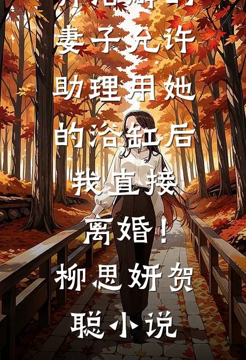 有洁癖的妻子允许助理用她的浴缸后，我直接离婚！柳思妍贺聪小说