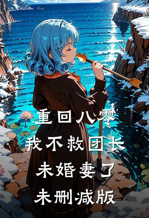 重回八零，我不救团长未婚妻了未删减版
