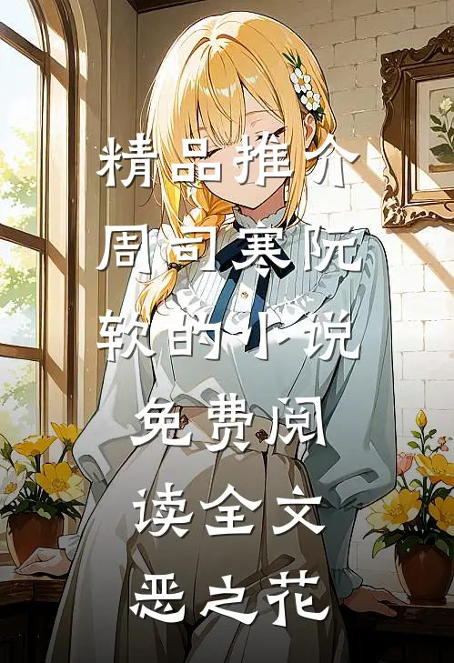 精品推介周司寒阮软的小说免费阅读全文恶之花