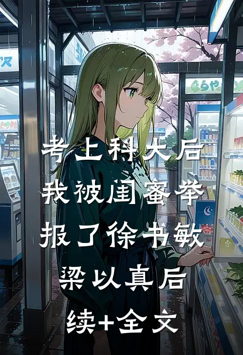 考上科大后，我被闺蜜举报了徐书敏梁以真后续+全文