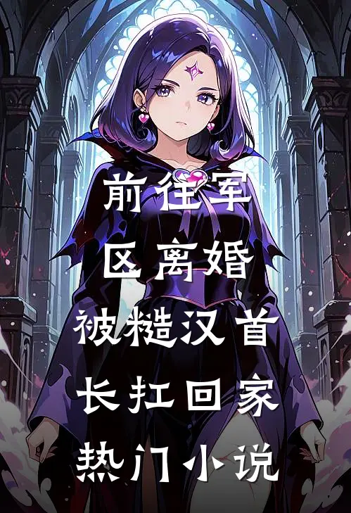 前往军区离婚，被糙汉首长扛回家热门小说