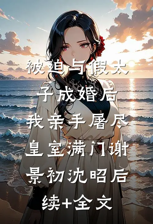被迫与假太子成婚后，我亲手屠尽皇室满门谢景初沈昭后续+全文