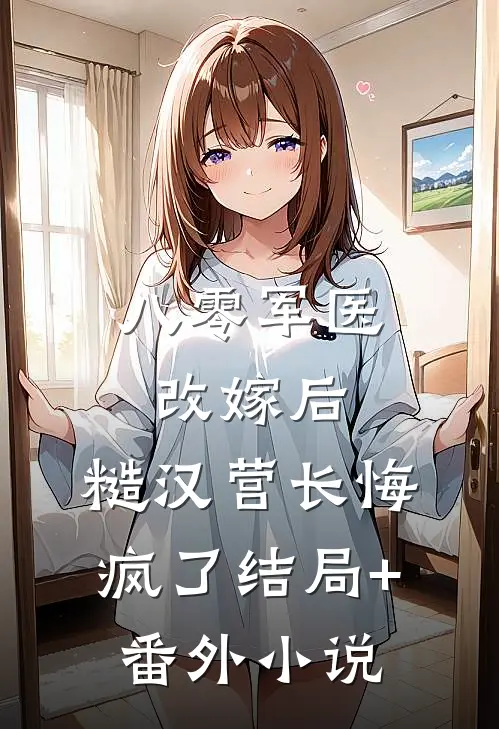 八零军医改嫁后，糙汉营长悔疯了结局+番外小说