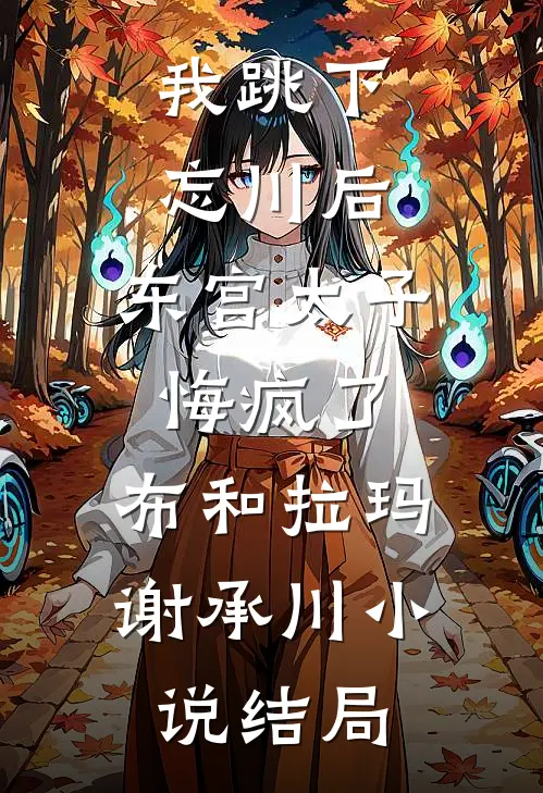 我跳下忘川后，东宫太子悔疯了。布和拉玛谢承川小说结局