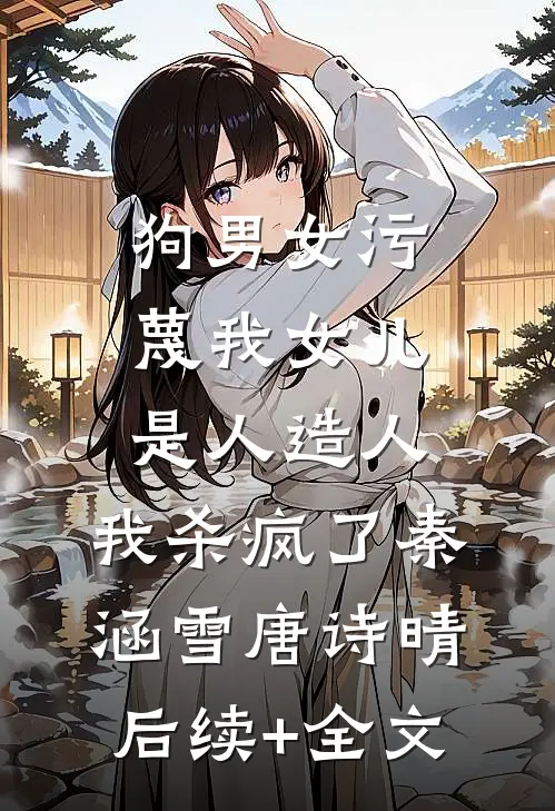 狗男女污蔑我女儿是人造人，我杀疯了秦涵雪唐诗晴后续+全文