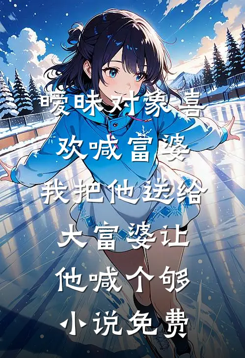 暧昧对象喜欢喊富婆，我把他送给大富婆让他喊个够小说免费