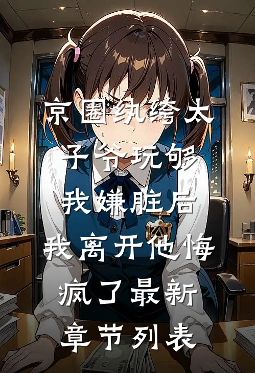 京圈纨绔太子爷玩够我嫌脏后，我离开他悔疯了最新章节列表