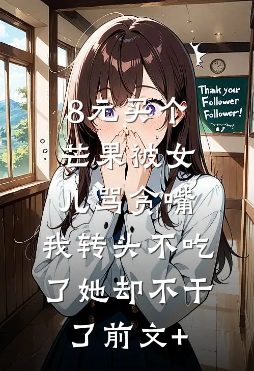 8元买个芒果被女儿骂贪嘴，我转头不吃了她却不干了前文+
