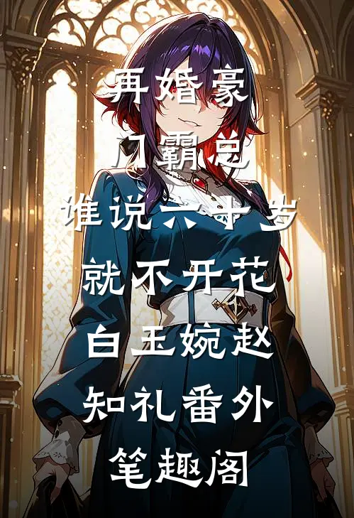 再婚豪门霸总，谁说六十岁就不开花：白玉婉赵知礼番外笔趣阁