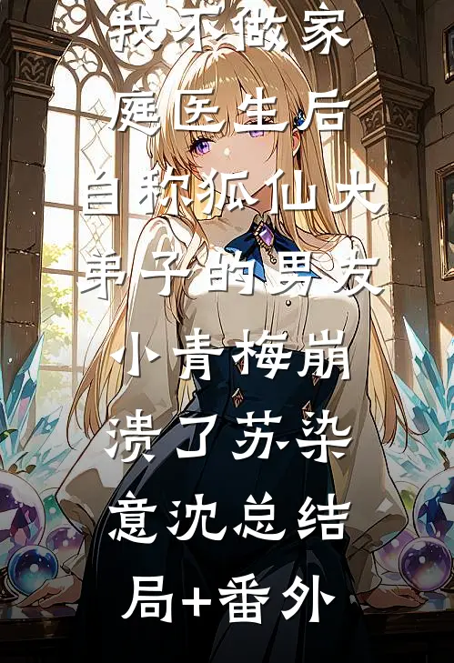 我不做家庭医生后，自称狐仙大弟子的男友小青梅崩溃了苏染意沈总结局+番外