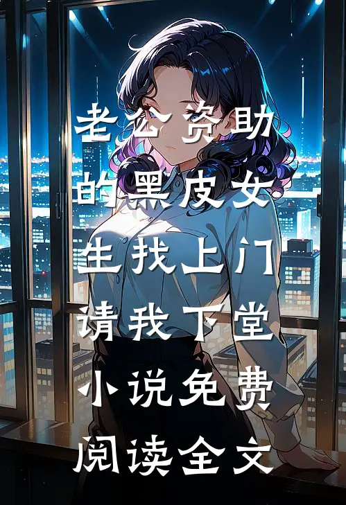 老公资助的黑皮女生找上门，请我下堂小说免费阅读全文