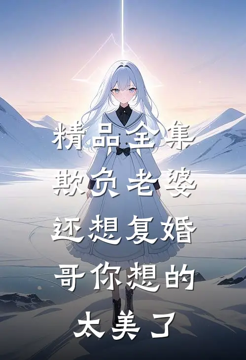 精品全集欺负老婆还想复婚，哥你想的太美了