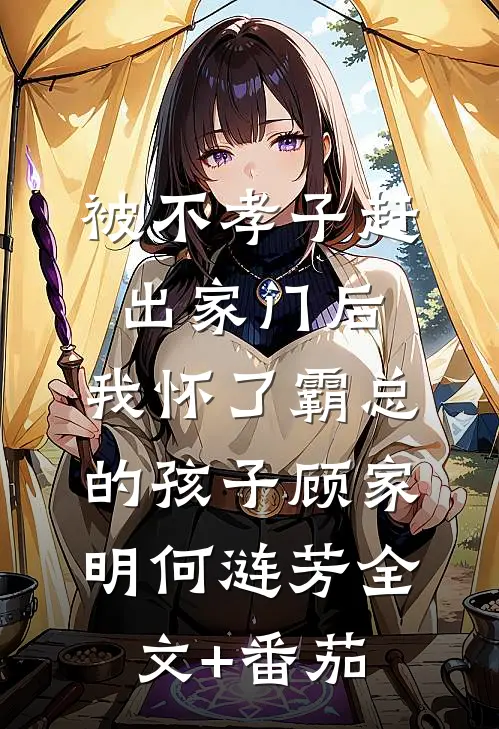 被不孝子赶出家门后，我怀了霸总的孩子顾家明何涟芳全文+番茄