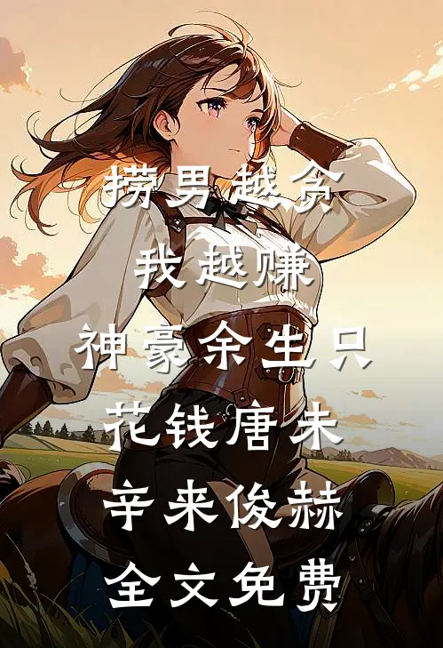 捞男越贪我越赚，神豪余生只花钱唐未辛来俊赫全文免费