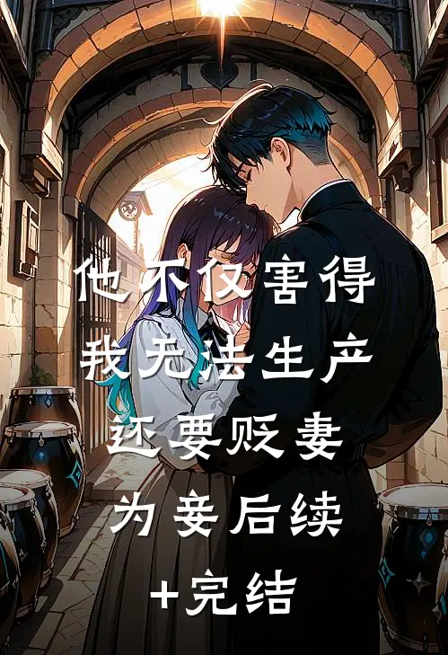 他不仅害得我无法生产，还要贬妻为妾后续+完结