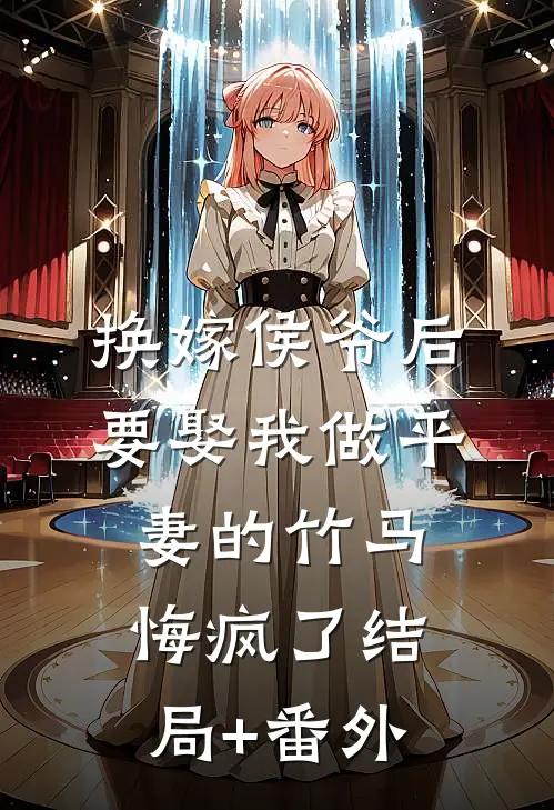 换嫁侯爷后，要娶我做平妻的竹马悔疯了结局+番外