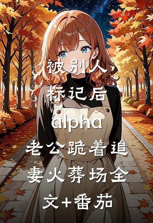 被别人标记后，alpha老公跪着追妻火葬场全文+番茄