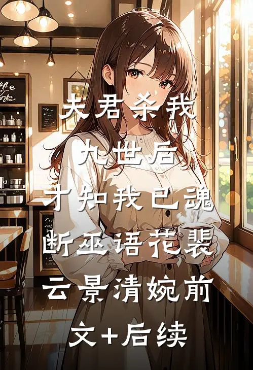 夫君杀我九世后，才知我已魂断巫语花裴云景清婉前文+后续