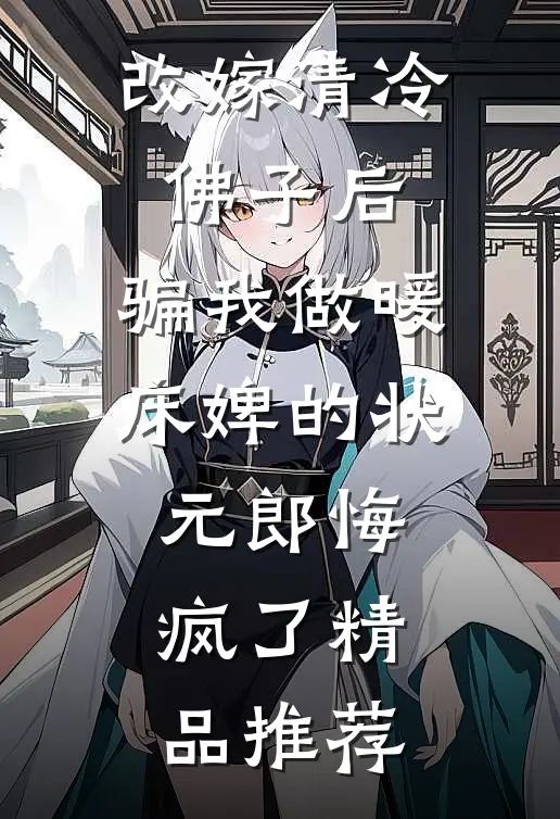 改嫁清冷佛子后，骗我做暖床婢的状元郎悔疯了精品推荐