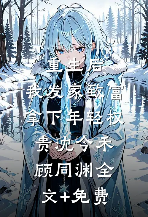 重生后，我发家致富，拿下年轻权贵沈今禾顾同渊全文+免费