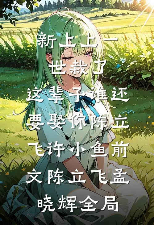 新上上一世栽了，这辈子谁还要娶你陈立飞许小鱼前文 陈立飞孟晓辉全局