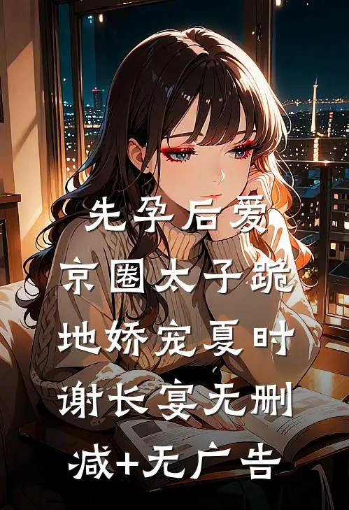 先孕后爱，京圈太子跪地娇宠夏时谢长宴无删减+无广告