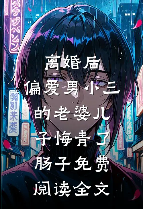 离婚后，偏爱男小三的老婆儿子悔青了肠子免费阅读全文