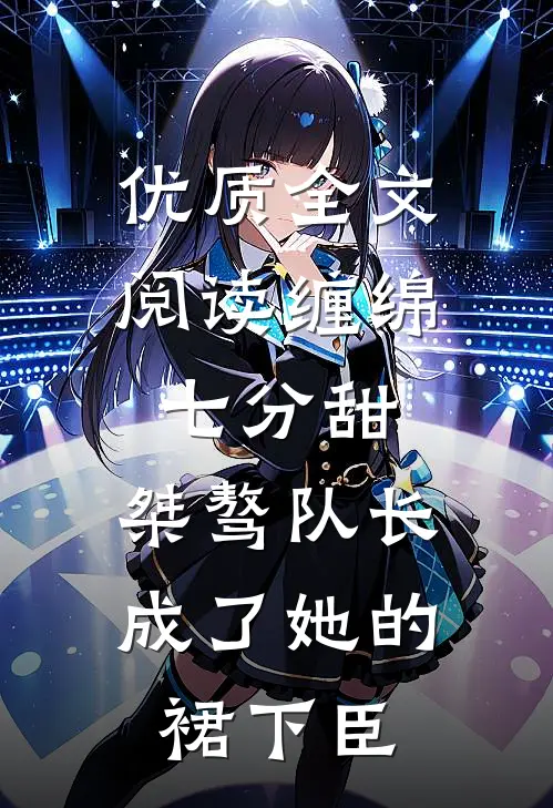 优质全文阅读缠绵七分甜：桀骜队长成了她的裙下臣