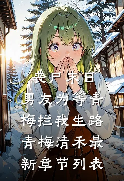 丧尸末日，男友为等青梅拦我生路青梅清禾最新章节列表
