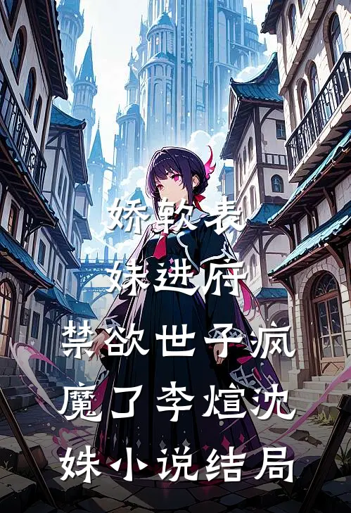 娇软表妹进府：禁欲世子疯魔了李煊沈姝小说结局