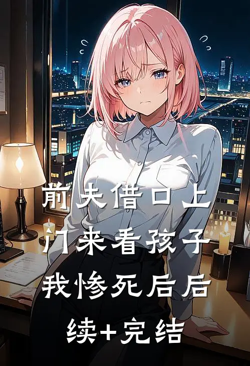 前夫借口上门来看孩子我惨死后后续+完结