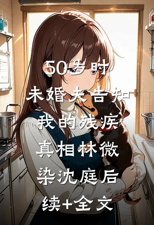 50岁时，未婚夫告知我的残疾真相林微染沈庭后续+全文