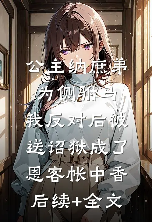 公主纳庶弟为侧驸马，我反对后被送诏狱成了恩客帐中香后续+全文