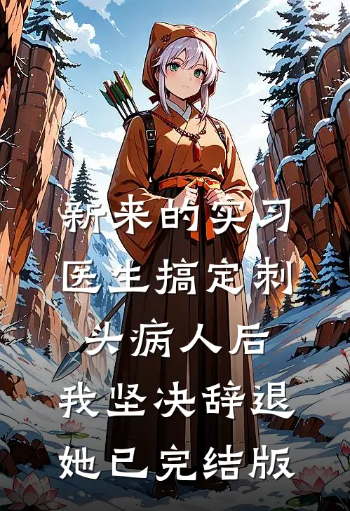 新来的实习医生搞定刺头病人后，我坚决辞退她已完结版