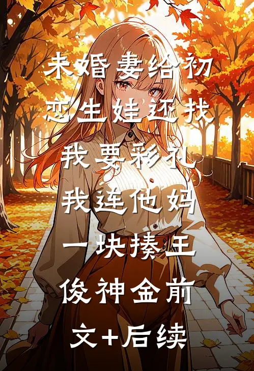 未婚妻给初恋生娃还找我要彩礼，我连他妈一块揍王俊神金前文+后续