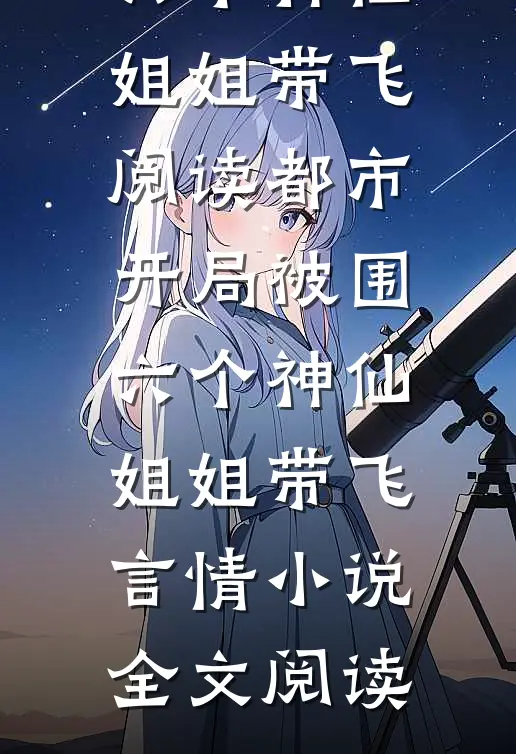 都市，开局被围，六个神仙姐姐带飞阅读_都市，开局被围，六个神仙姐姐带飞言情小说全文阅读