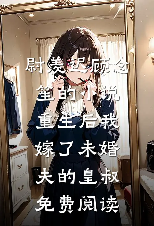 尉羡迟顾念笙的小说重生后我嫁了未婚夫的皇叔免费阅读