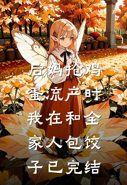 后妈抢鸡蛋流产时，我在和全家人包饺子已完结