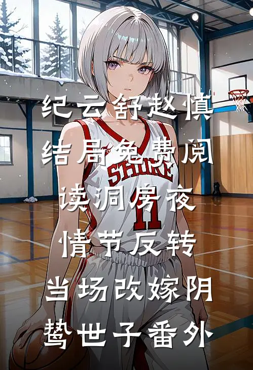 纪云舒赵慎结局免费阅读洞房夜情节反转，当场改嫁阴鸷世子番外