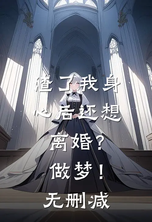 渣了我身心后还想离婚？做梦！无删减