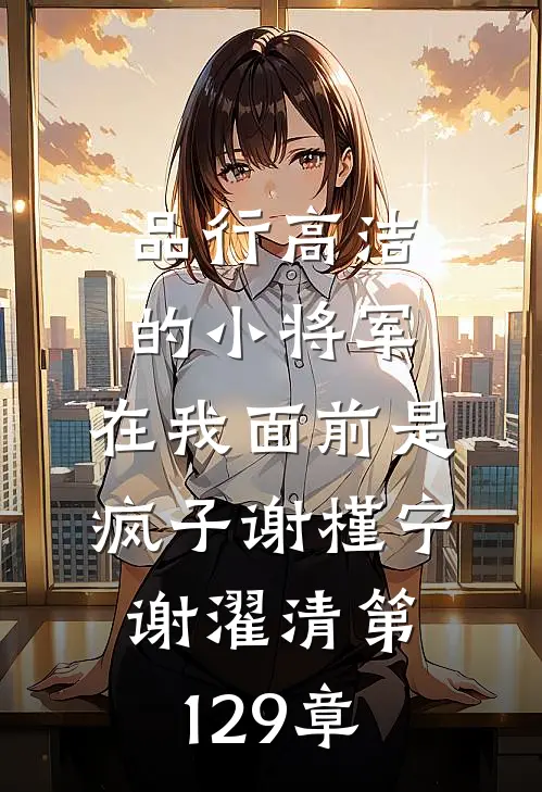 品行高洁的小将军，在我面前是疯子谢槿宁谢濯清第129章