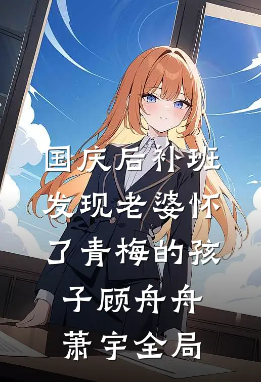 国庆后补班，发现老婆怀了青梅的孩子顾舟舟萧宇全局